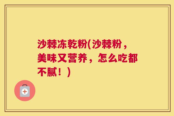 沙棘冻乾粉(沙棘粉，美味又营养，怎么吃都不腻！)