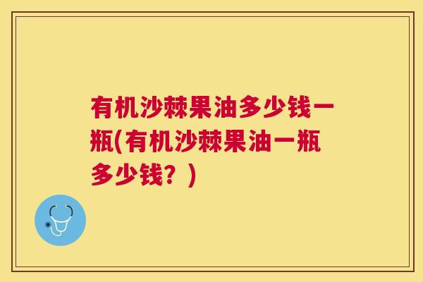有机沙棘果油多少钱一瓶(有机沙棘果油一瓶多少钱？)