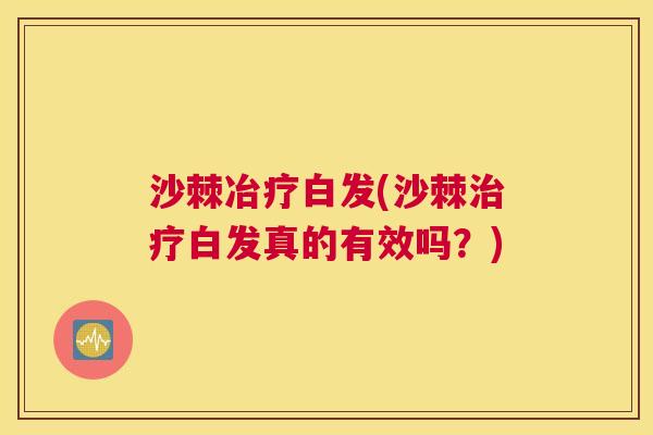 沙棘冶疗白发(沙棘治疗白发真的有效吗？)