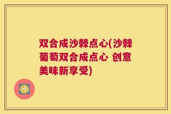 双合成沙棘点心(沙棘葡萄双合成点心 创意美味新享受)