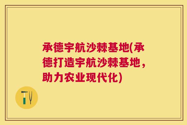 承德宇航沙棘基地(承德打造宇航沙棘基地，助力农业现代化)