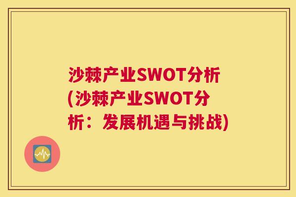 沙棘产业SWOT分析(沙棘产业SWOT分析：发展机遇与挑战)