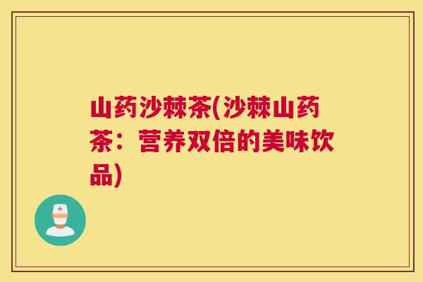 山药沙棘茶(沙棘山药茶：营养双倍的美味饮品)