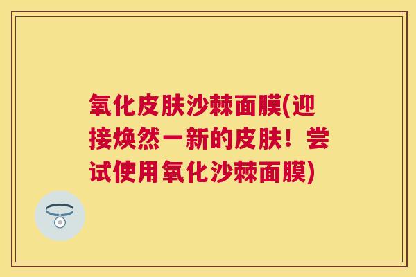氧化皮肤沙棘面膜(迎接焕然一新的皮肤！尝试使用氧化沙棘面膜)