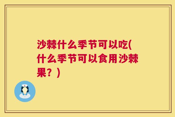 沙棘什么季节可以吃(什么季节可以食用沙棘果？)