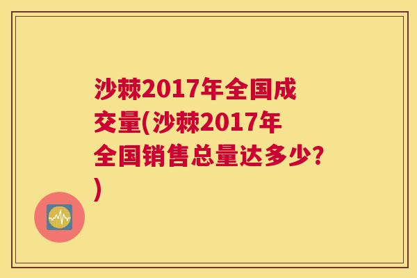 沙棘2017年全国成交量(沙棘2017年全国销售总量达多少?)