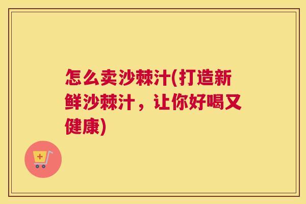 怎么卖沙棘汁(打造新鲜沙棘汁，让你好喝又健康)