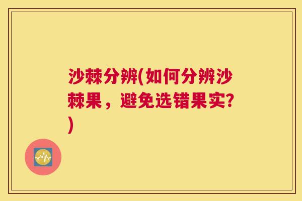 沙棘分辨(如何分辨沙棘果，避免选错果实？)