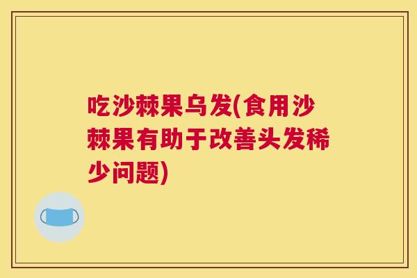 吃沙棘果乌发(食用沙棘果有助于改善头发稀少问题)