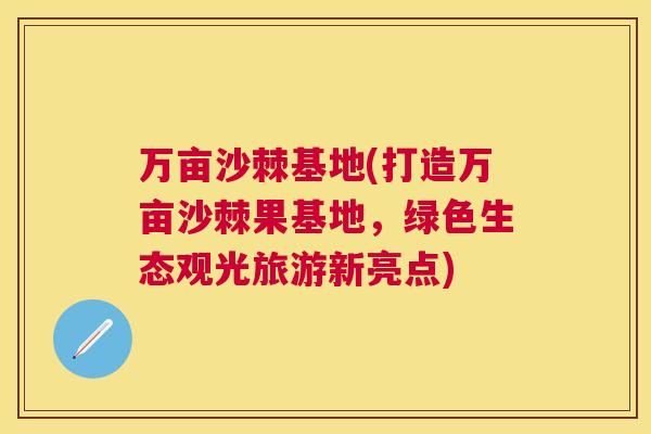 万亩沙棘基地(打造万亩沙棘果基地，绿色生态观光旅游新亮点)