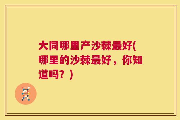大同哪里产沙棘最好(哪里的沙棘最好，你知道吗？)