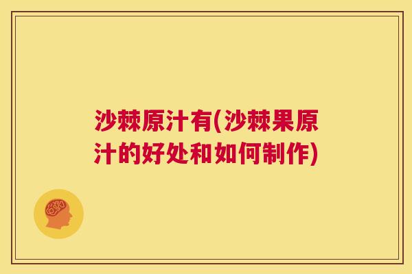 沙棘原汁有(沙棘果原汁的好处和如何制作)