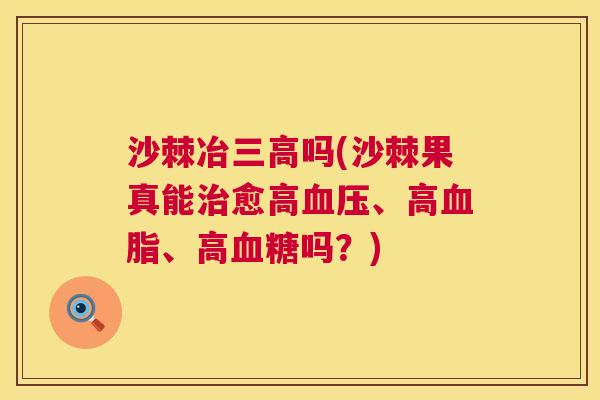 沙棘冶三高吗(沙棘果真能治愈高血压、高血脂、高血糖吗？)