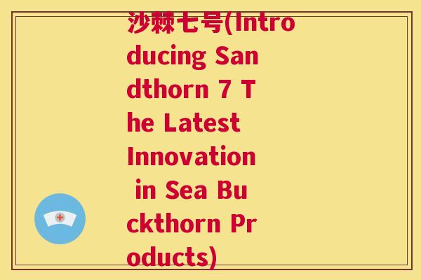 沙棘七号(Introducing Sandthorn 7 The Latest Innovation in Sea Buckthorn Products)