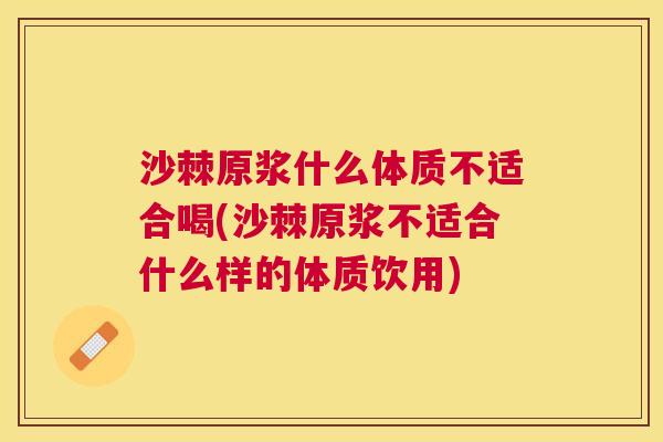 沙棘原浆什么体质不适合喝(沙棘原浆不适合什么样的体质饮用)