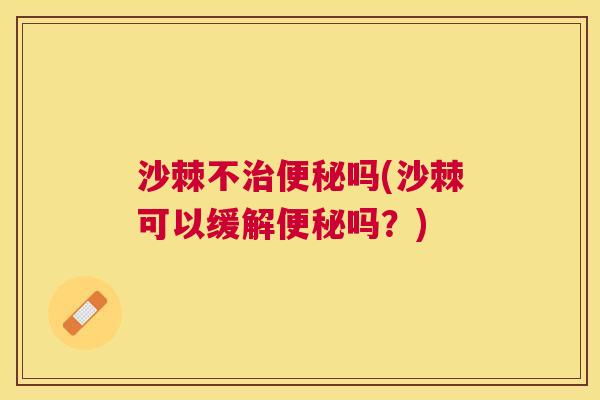 沙棘不治便秘吗(沙棘可以缓解便秘吗？)