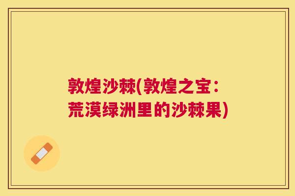 敦煌沙棘(敦煌之宝：荒漠绿洲里的沙棘果)