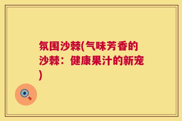 氛围沙棘(气味芳香的沙棘：健康果汁的新宠)