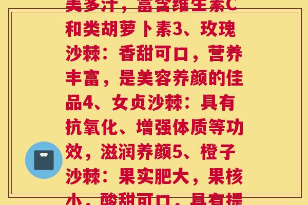 每个品种沙棘的图片名称(1、金铃沙棘：细味香醇果香，口感浓郁细腻2、凤尾沙棘：鲜美多汁，富含维生素C和类胡萝卜素3、玫瑰沙棘：香甜可口，营养丰富，是美容养颜的佳品4、女贞沙棘：具有抗氧化、增强体质等功效，滋润养颜5、橙子沙棘：果实肥大，果核小，酸甜可口，具有提神醒脑的功效6、牛奶沙棘：含有大量的蛋白质和脂肪，被视为营养滋补良品)