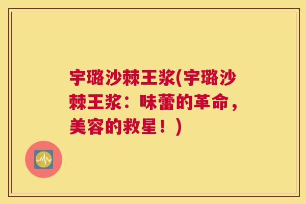 宇璐沙棘王浆(宇璐沙棘王浆：味蕾的革命，美容的救星！)