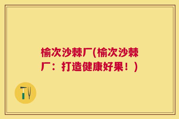 榆次沙棘厂(榆次沙棘厂：打造健康好果！)