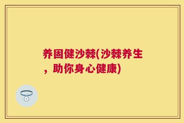养固健沙棘(沙棘养生，助你身心健康)
