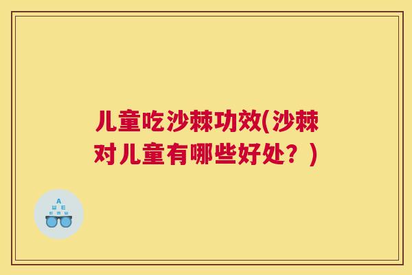 儿童吃沙棘功效(沙棘对儿童有哪些好处？)