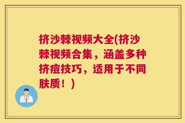 挤沙棘视频大全(挤沙棘视频合集，涵盖多种挤痘技巧，适用于不同肤质！)