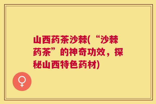 山西药茶沙棘(“沙棘药茶”的神奇功效，探秘山西特色药材)