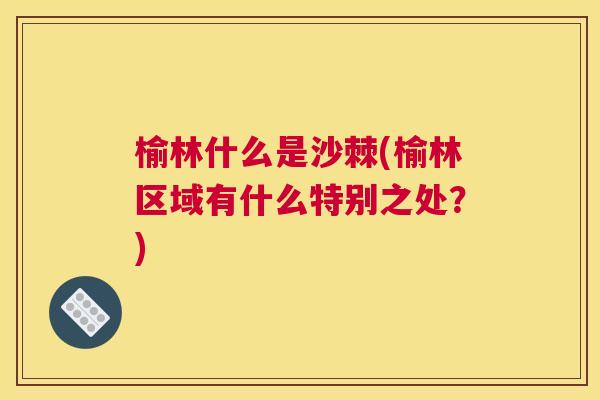 榆林什么是沙棘(榆林区域有什么特别之处？)