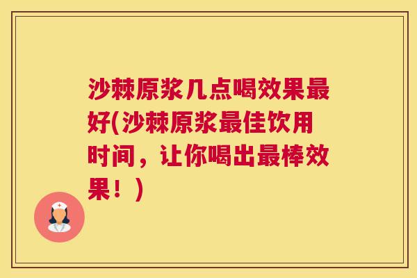 沙棘原浆几点喝效果最好(沙棘原浆最佳饮用时间，让你喝出最棒效果！)