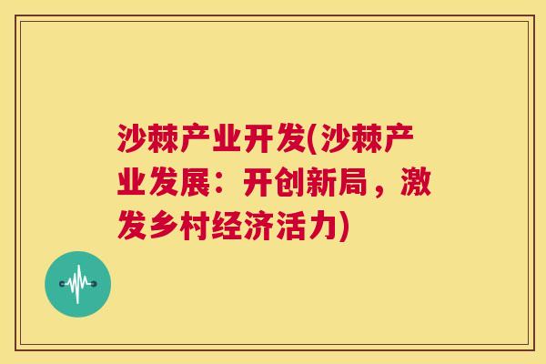 沙棘产业开发(沙棘产业发展：开创新局，激发乡村经济活力)