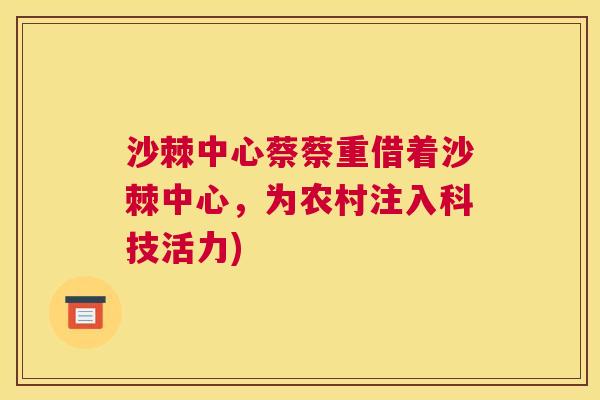 沙棘中心蔡蔡重借着沙棘中心，为农村注入科技活力)