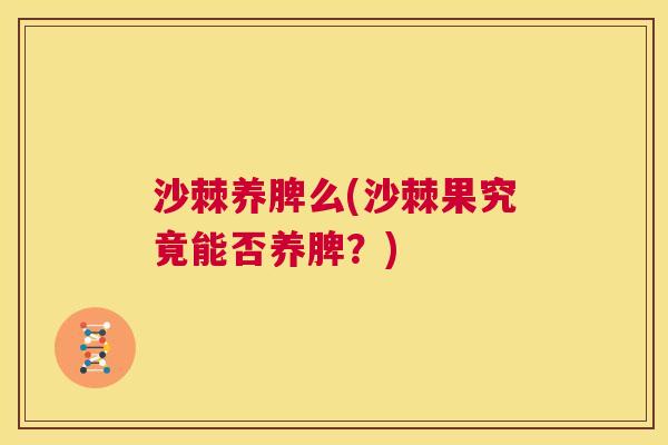 沙棘养脾么(沙棘果究竟能否养脾?)