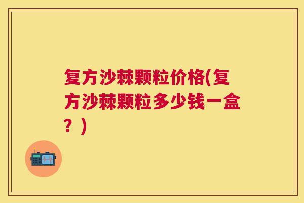 复方沙棘颗粒价格(复方沙棘颗粒多少钱一盒？)