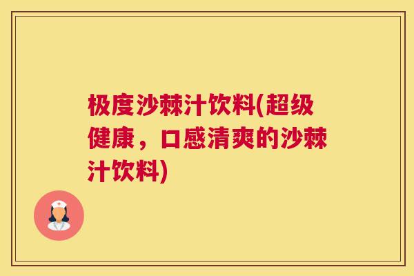 极度沙棘汁饮料(超级健康，口感清爽的沙棘汁饮料)