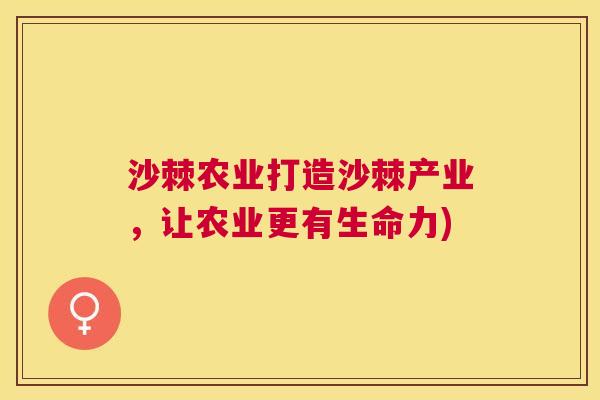 沙棘农业打造沙棘产业，让农业更有生命力)
