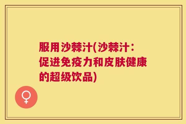 服用沙棘汁(沙棘汁：促进免疫力和皮肤健康的超级饮品)