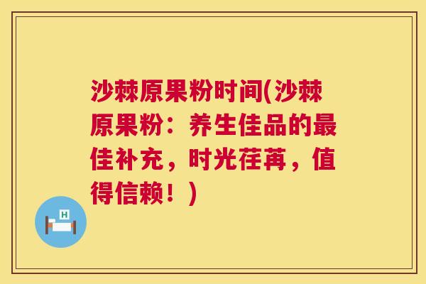 沙棘原果粉时间(沙棘原果粉：养生佳品的最佳补充，时光荏苒，值得信赖！)