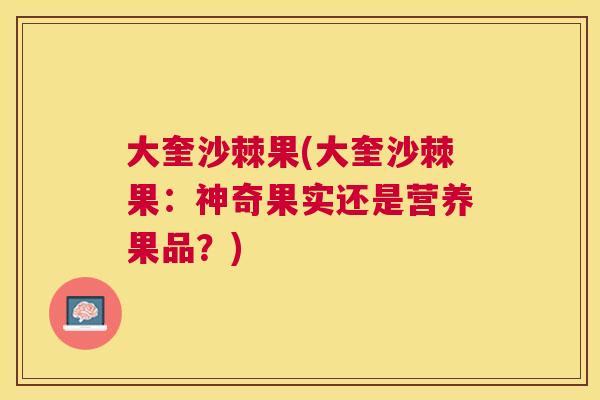 大奎沙棘果(大奎沙棘果：神奇果实还是营养果品？)
