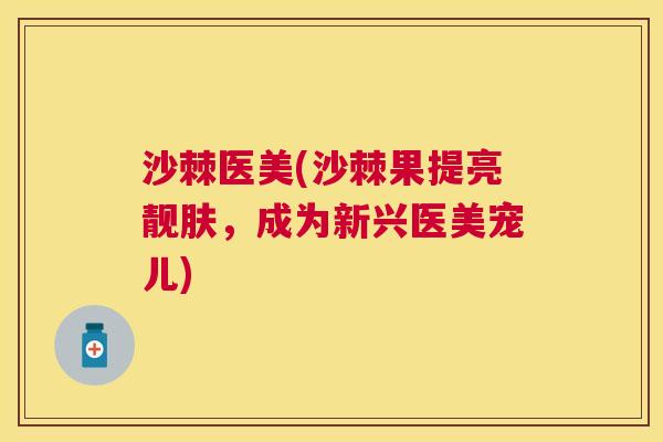 沙棘医美(沙棘果提亮靓肤，成为新兴医美宠儿)