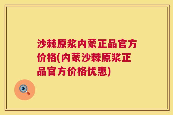 沙棘原浆内蒙正品官方价格(内蒙沙棘原浆正品官方价格优惠)