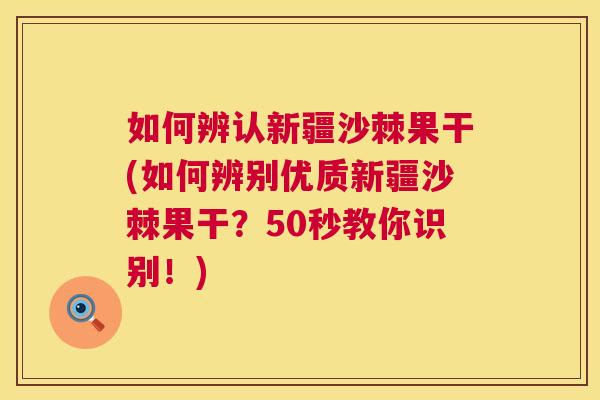 如何辨认新疆沙棘果干(如何辨别优质新疆沙棘果干？50秒教你识别！)
