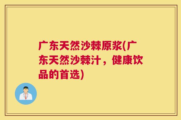 广东天然沙棘原浆(广东天然沙棘汁，健康饮品的首选)