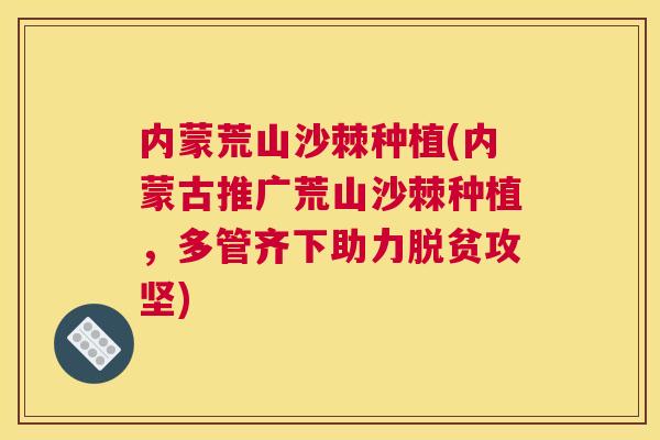 内蒙荒山沙棘种植(内蒙古推广荒山沙棘种植，多管齐下助力脱贫攻坚)