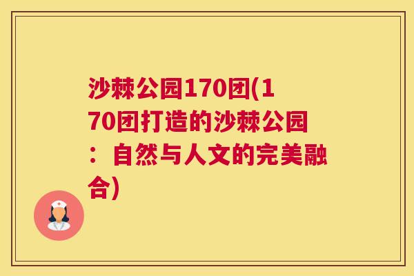 沙棘公园170团(170团打造的沙棘公园:自然与人文的完美融合) 沙棘公园170团(170团打造的沙棘公园:自然与人文的完美融合)