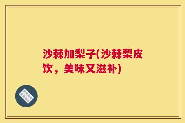 沙棘加梨子(沙棘梨皮饮，美味又滋补)