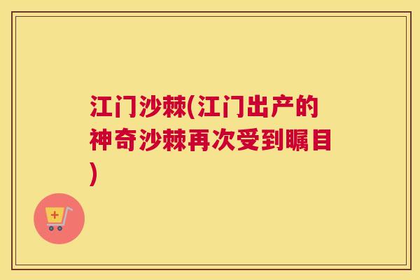 江门沙棘(江门出产的神奇沙棘再次受到瞩目)