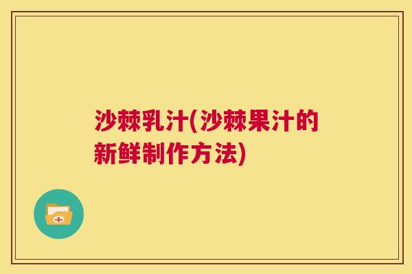 沙棘乳汁(沙棘果汁的新鲜制作方法)