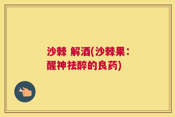 沙棘 解酒(沙棘果：醒神祛醉的良药)